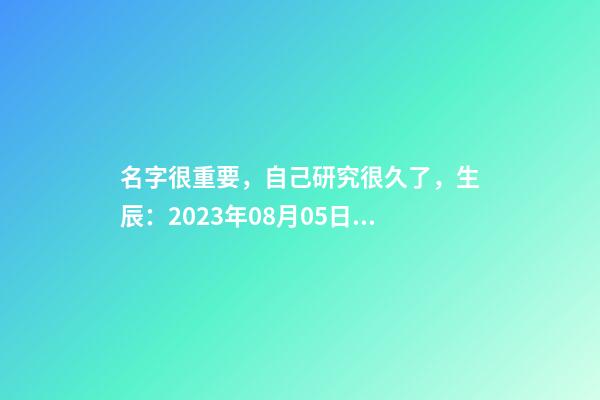名字很重要，自己研究很久了，生辰：2023年08月05日 21點21分，